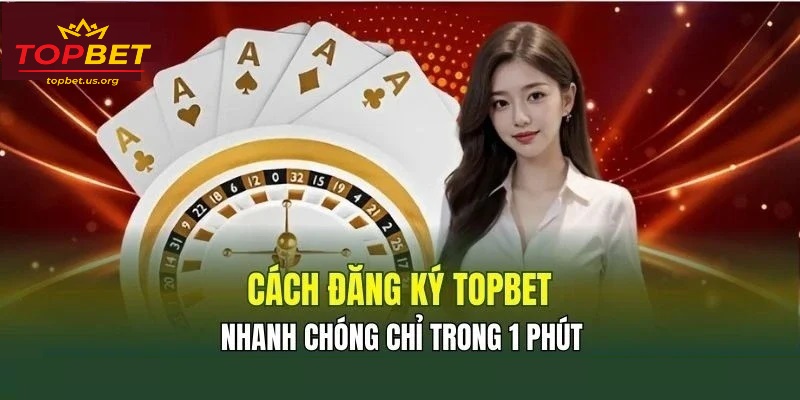 Cách đăng ký tài khoản tại Topbet siêu nhanh chỉ 1 phút