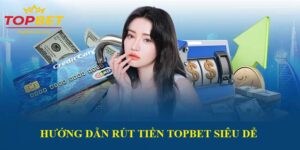 Cách rút tiền Topbet nhanh chóng, an toàn và hiệu quả 2025
