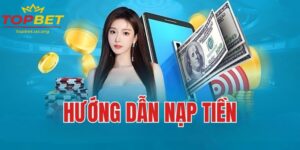 Cách nạp tiền Topbet - Hướng dẫn an toàn và nhanh chóng nhất